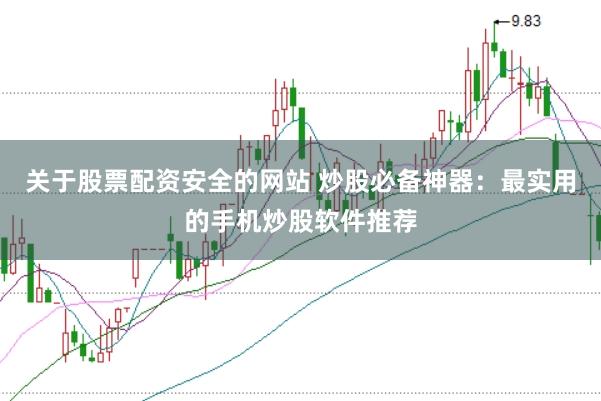 关于股票配资安全的网站 炒股必备神器：最实用的手机炒股软件推荐