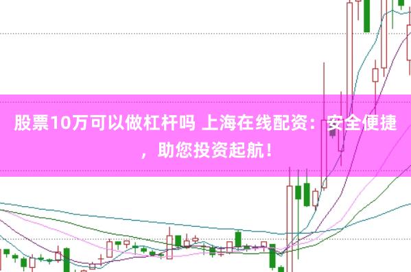 股票10万可以做杠杆吗 上海在线配资：安全便捷，助您投资起航！