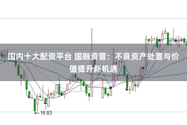 国内十大配资平台 国融资管：不良资产处置与价值提升新机遇