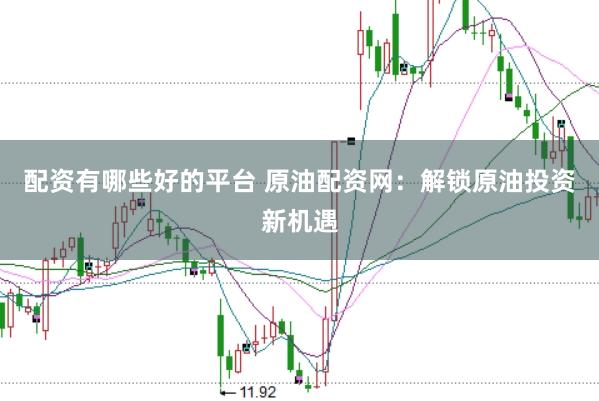配资有哪些好的平台 原油配资网：解锁原油投资新机遇