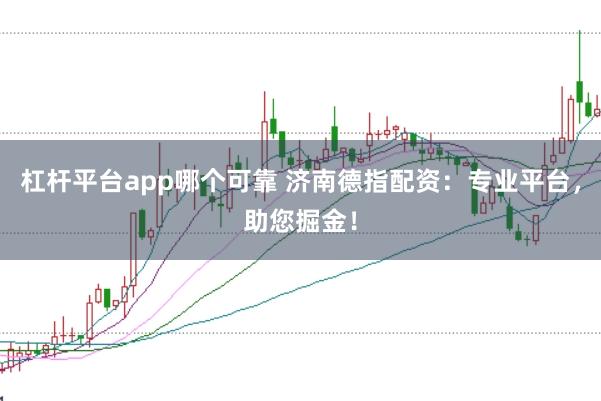 杠杆平台app哪个可靠 济南德指配资：专业平台，助您掘金！