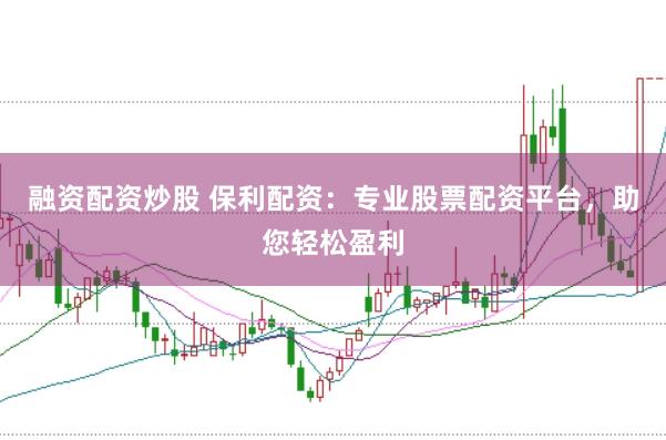 融资配资炒股 保利配资：专业股票配资平台，助您轻松盈利