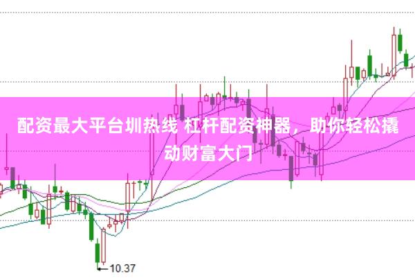 配资最大平台圳热线 杠杆配资神器，助你轻松撬动财富大门