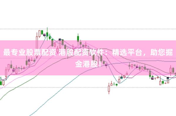 最专业股票配资 港股配资软件：精选平台，助您掘金港股！