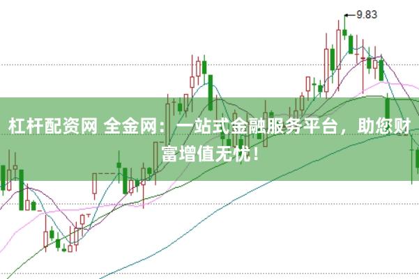 杠杆配资网 全金网：一站式金融服务平台，助您财富增值无忧！