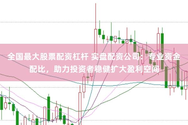 全国最大股票配资杠杆 实盘配资公司：专业资金配比，助力投资者稳健扩大盈利空间