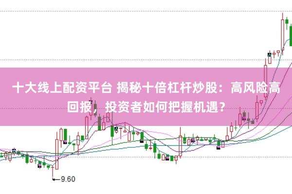 十大线上配资平台 揭秘十倍杠杆炒股：高风险高回报，投资者如何把握机遇？