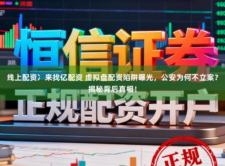 线上配资冫来找亿配资 虚拟盘配资陷阱曝光，公安为何不立案？揭秘背后真相！