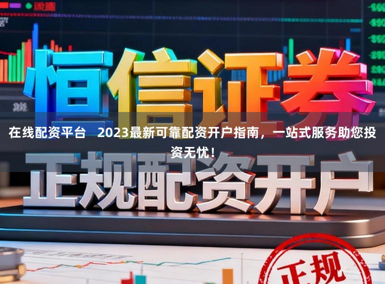 在线配资平台   2023最新可靠配资开户指南，一站式服务助您投资无忧！