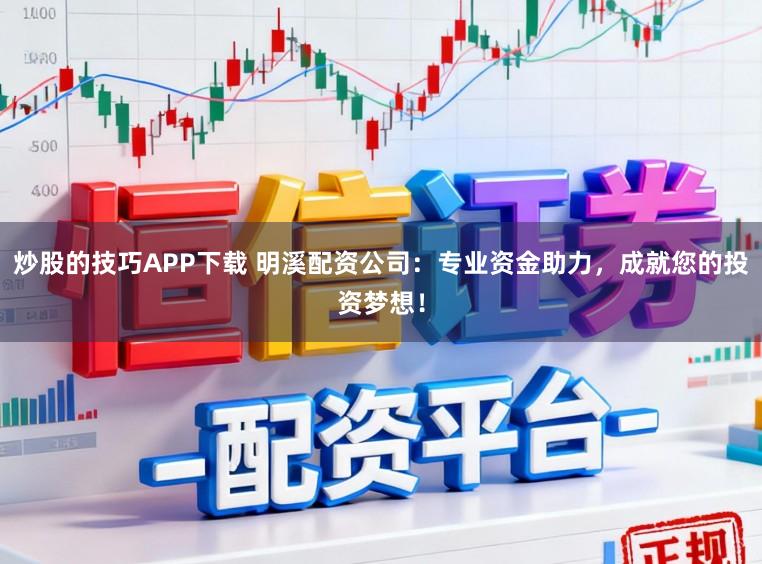 炒股的技巧APP下载 明溪配资公司：专业资金助力，成就您的投资梦想！