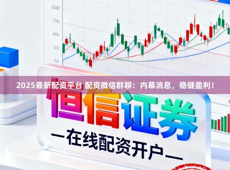 2025最新配资平台 配资微信群聊：内幕消息，稳健盈利！