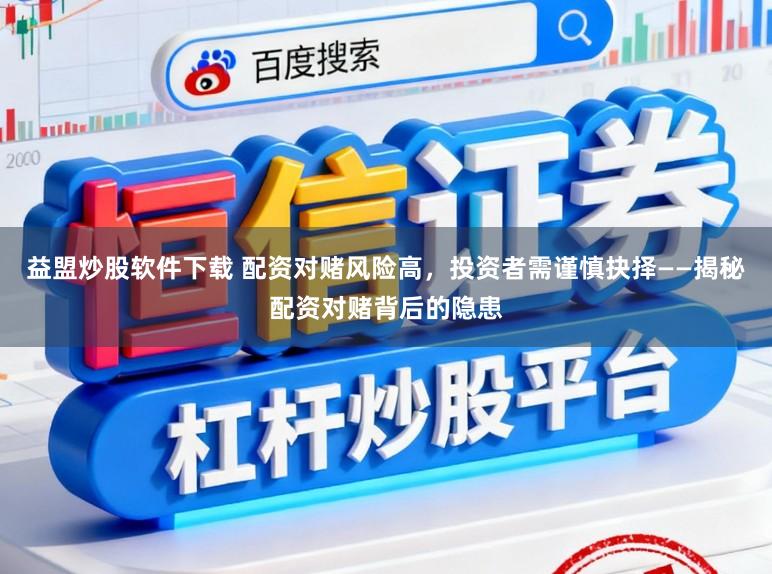 益盟炒股软件下载 配资对赌风险高，投资者需谨慎抉择——揭秘配资对赌背后的隐患