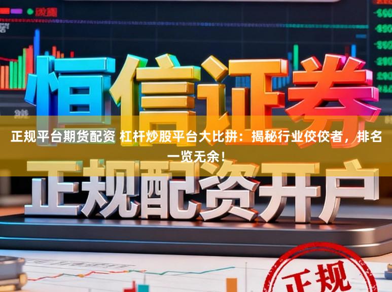 正规平台期货配资 杠杆炒股平台大比拼：揭秘行业佼佼者，排名一览无余！