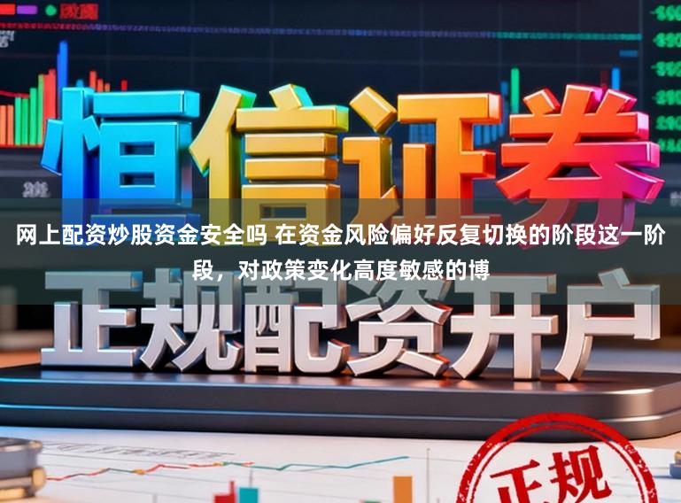 网上配资炒股资金安全吗 在资金风险偏好反复切换的阶段这一阶段，对政策变化高度敏感的博