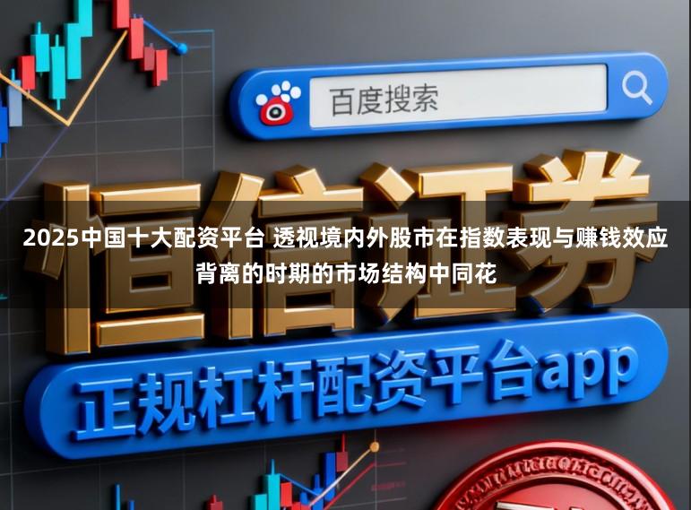 2025中国十大配资平台 透视境内外股市在指数表现与赚钱效应背离的时期的市场结构中同花