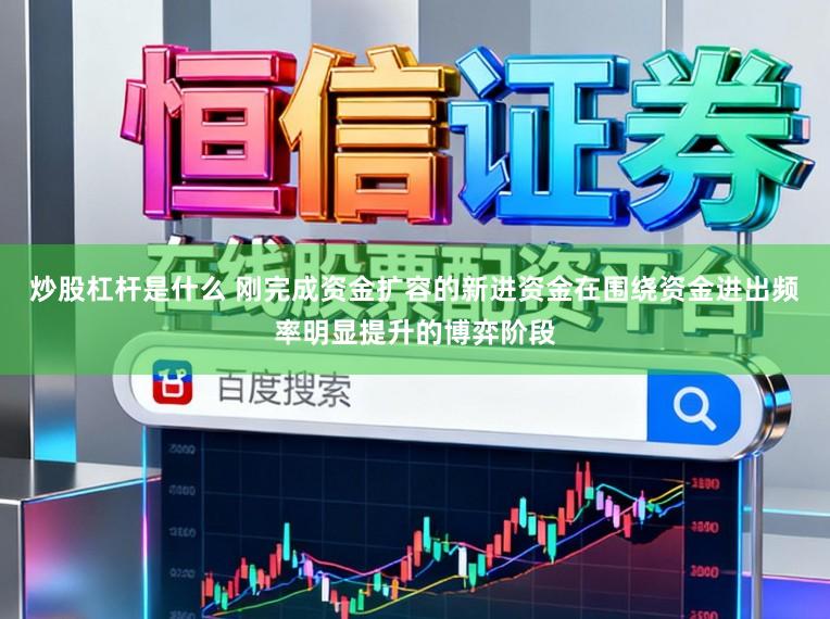 炒股杠杆是什么 刚完成资金扩容的新进资金在围绕资金进出频率明显提升的博弈阶段