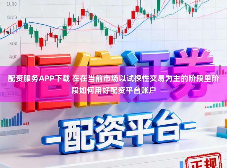 配资服务APP下载 在在当前市场以试探性交易为主的阶段里阶段如何用好配资平台账户