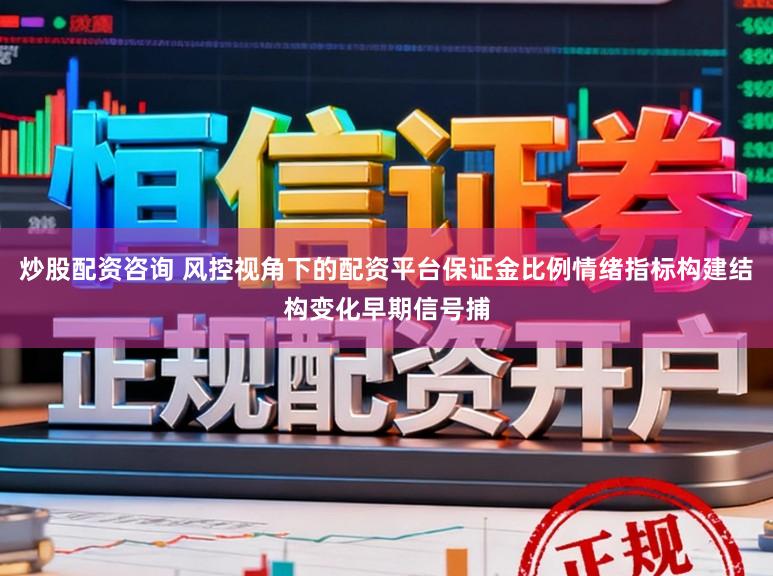 炒股配资咨询 风控视角下的配资平台保证金比例情绪指标构建结构变化早期信号捕
