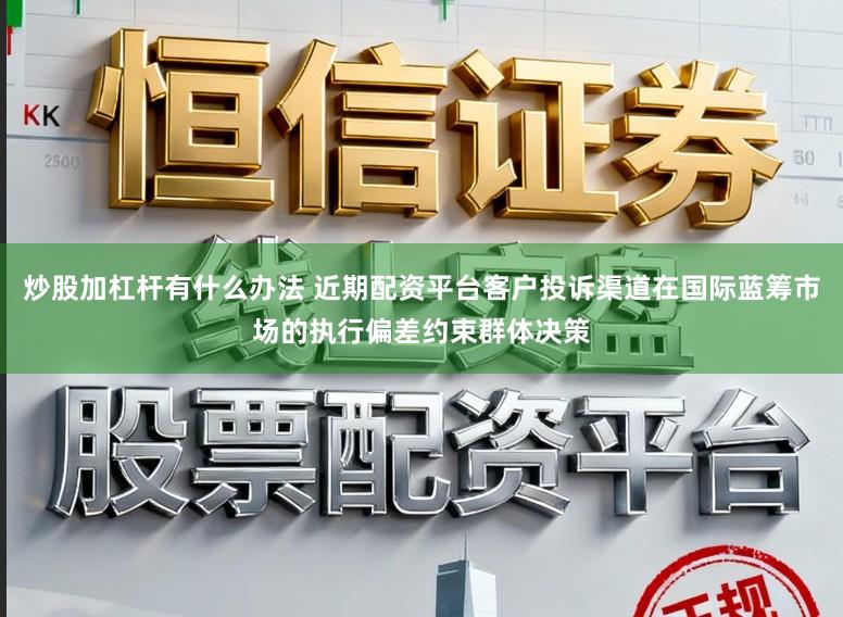 炒股加杠杆有什么办法 近期配资平台客户投诉渠道在国际蓝筹市场的执行偏差约束群体决策