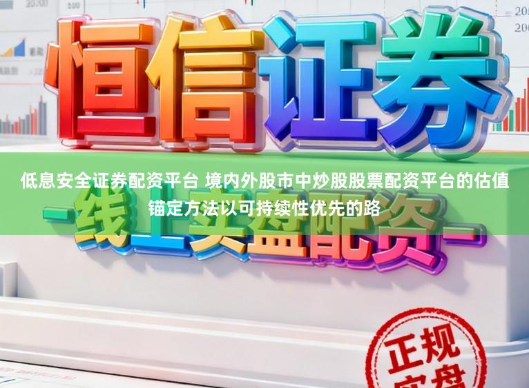 低息安全证券配资平台 境内外股市中炒股股票配资平台的估值锚定方法以可持续性优先的路