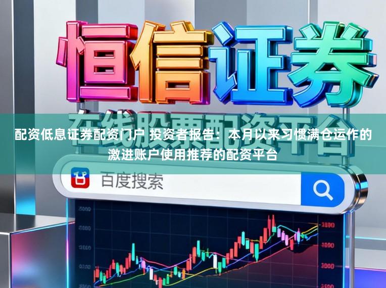 配资低息证券配资门户 投资者报告：本月以来习惯满仓运作的激进账户使用推荐的配资平台