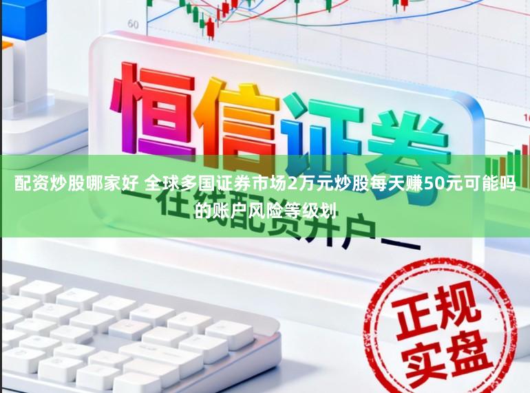 配资炒股哪家好 全球多国证券市场2万元炒股每天赚50元可能吗的账户风险等级划