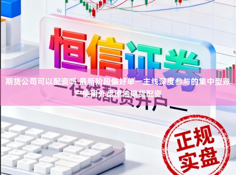 期货公司可以配资吗 最新阶段偏好单一主线深度参与的集中型账户使用外盘原油期货配资