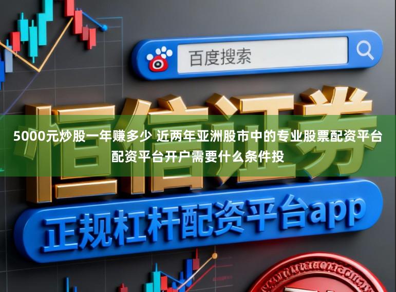 5000元炒股一年赚多少 近两年亚洲股市中的专业股票配资平台配资平台开户需要什么条件投