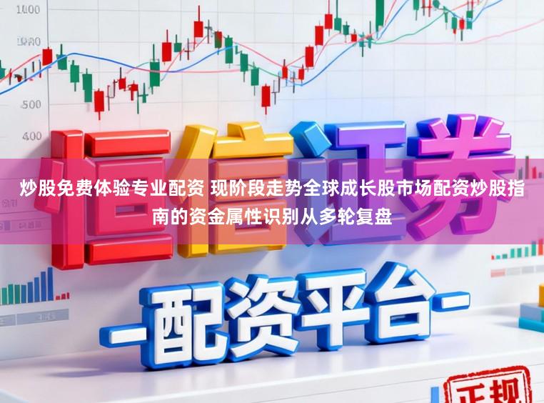 炒股免费体验专业配资 现阶段走势全球成长股市场配资炒股指南的资金属性识别从多轮复盘