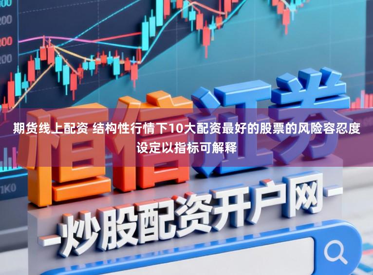 期货线上配资 结构性行情下10大配资最好的股票的风险容忍度设定以指标可解释