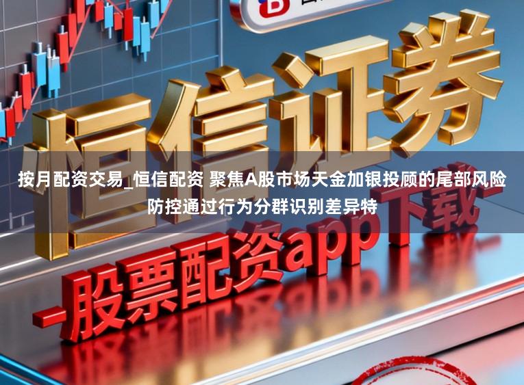 按月配资交易_恒信配资 聚焦A股市场天金加银投顾的尾部风险防控通过行为分群识别差异特