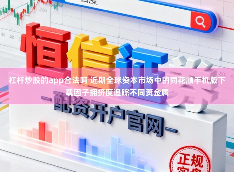 杠杆炒股的app合法吗 近期全球资本市场中的同花顺手机版下载因子拥挤度追踪不同资金属