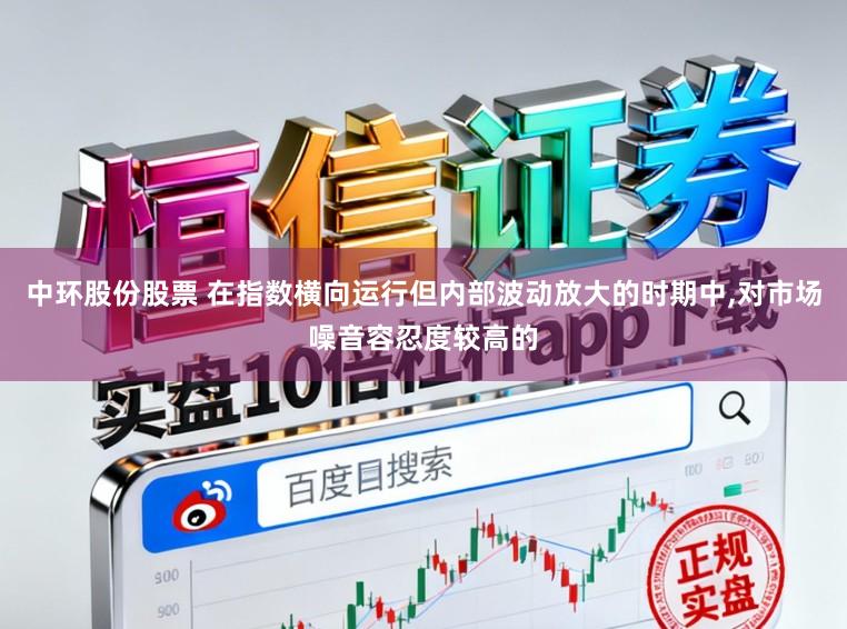 中环股份股票 在指数横向运行但内部波动放大的时期中,对市场噪音容忍度较高的