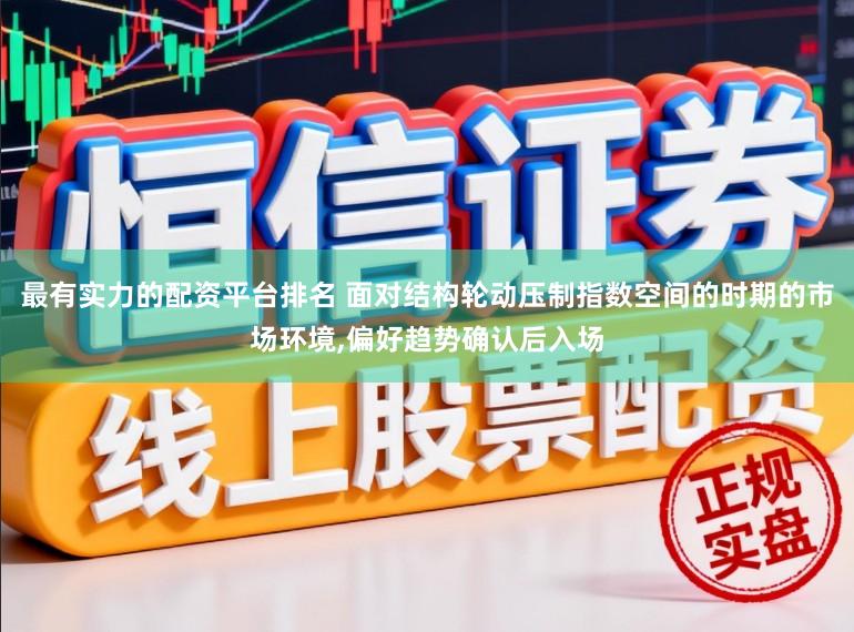 最有实力的配资平台排名 面对结构轮动压制指数空间的时期的市场环境,偏好趋势确认后入场