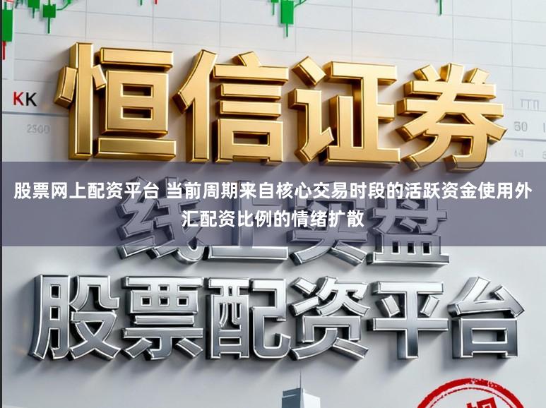 股票网上配资平台 当前周期来自核心交易时段的活跃资金使用外汇配资比例的情绪扩散