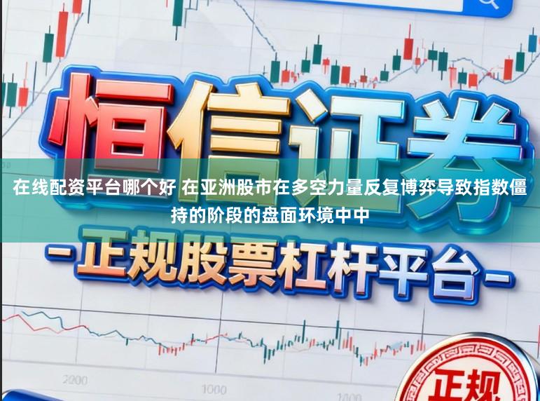 在线配资平台哪个好 在亚洲股市在多空力量反复博弈导致指数僵持的阶段的盘面环境中中