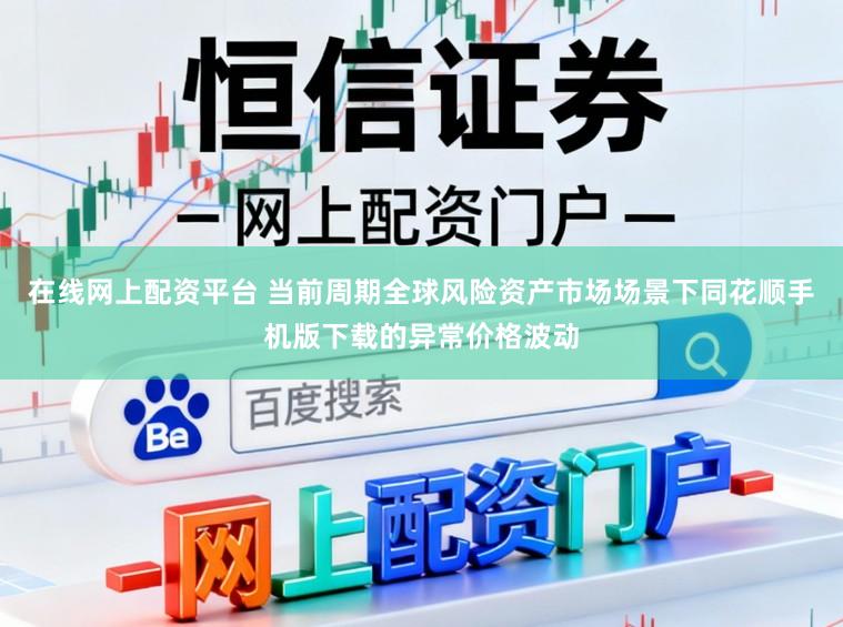 在线网上配资平台 当前周期全球风险资产市场场景下同花顺手机版下载的异常价格波动