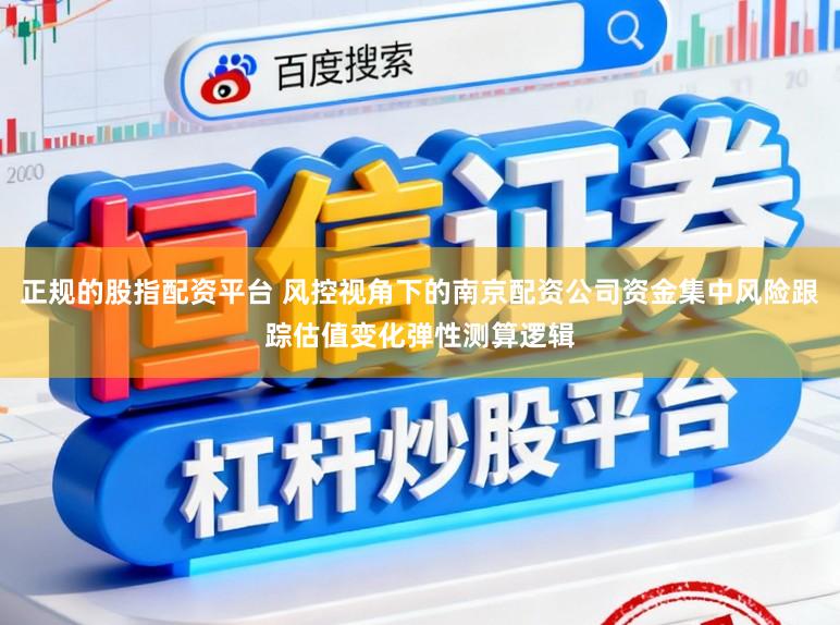 正规的股指配资平台 风控视角下的南京配资公司资金集中风险跟踪估值变化弹性测算逻辑