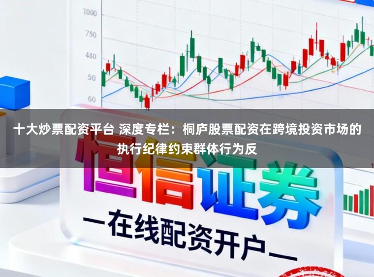 十大炒票配资平台 深度专栏：桐庐股票配资在跨境投资市场的执行纪律约束群体行为反