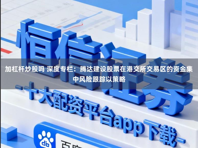加杠杆炒股吗 深度专栏：腾达建设股票在港交所交易区的资金集中风险跟踪以策略