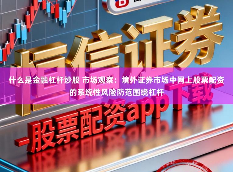 什么是金融杠杆炒股 市场观察：境外证券市场中网上股票配资的系统性风险防范围绕杠杆