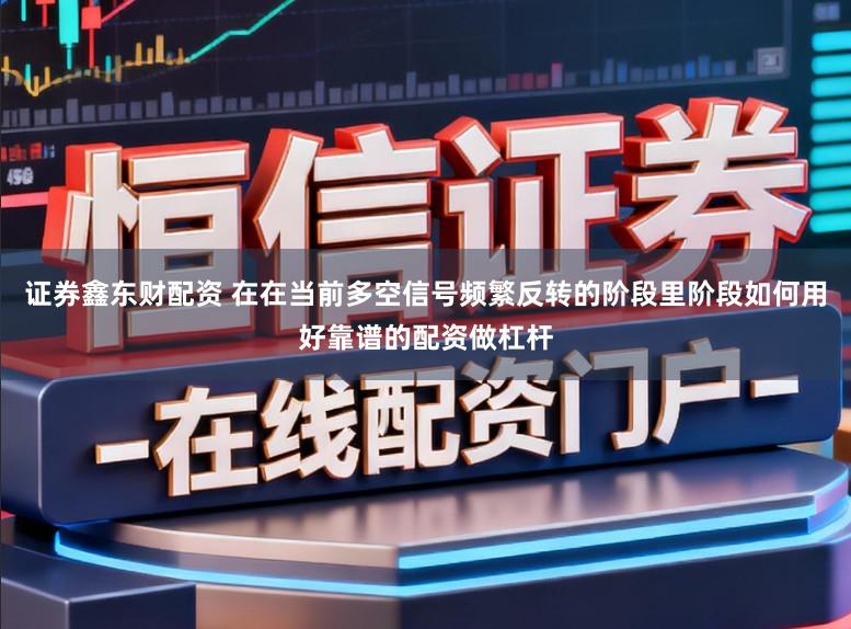 证券鑫东财配资 在在当前多空信号频繁反转的阶段里阶段如何用好靠谱的配资做杠杆