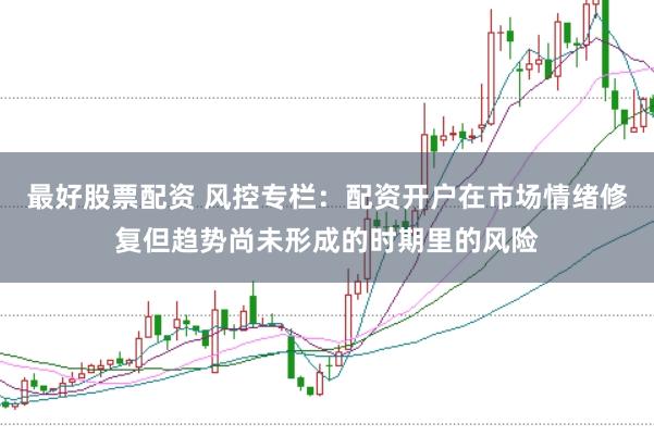 最好股票配资 风控专栏：配资开户在市场情绪修复但趋势尚未形成的时期里的风险