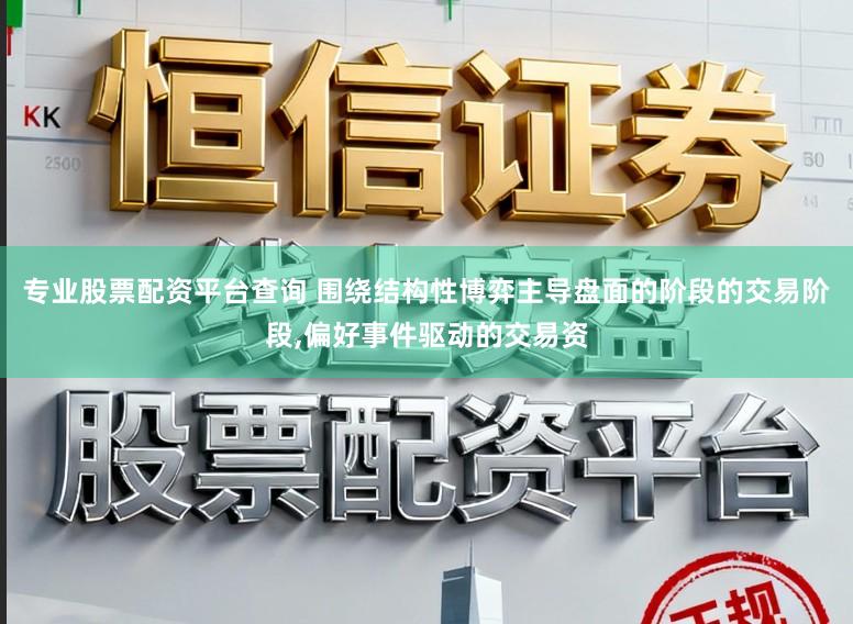 专业股票配资平台查询 围绕结构性博弈主导盘面的阶段的交易阶段,偏好事件驱动的交易资