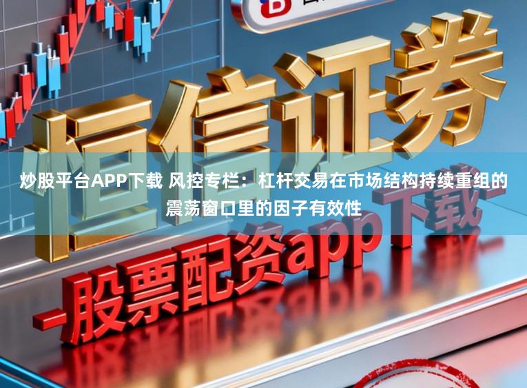 炒股平台APP下载 风控专栏：杠杆交易在市场结构持续重组的震荡窗口里的因子有效性