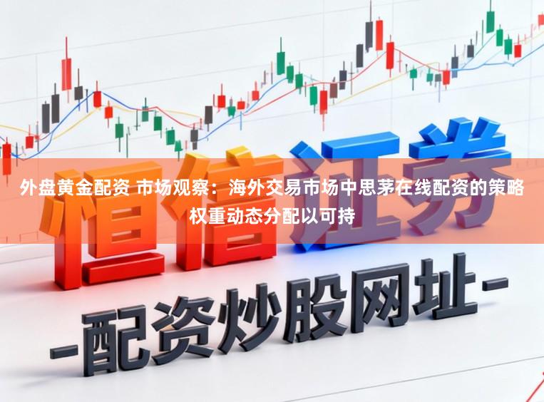外盘黄金配资 市场观察：海外交易市场中思茅在线配资的策略权重动态分配以可持
