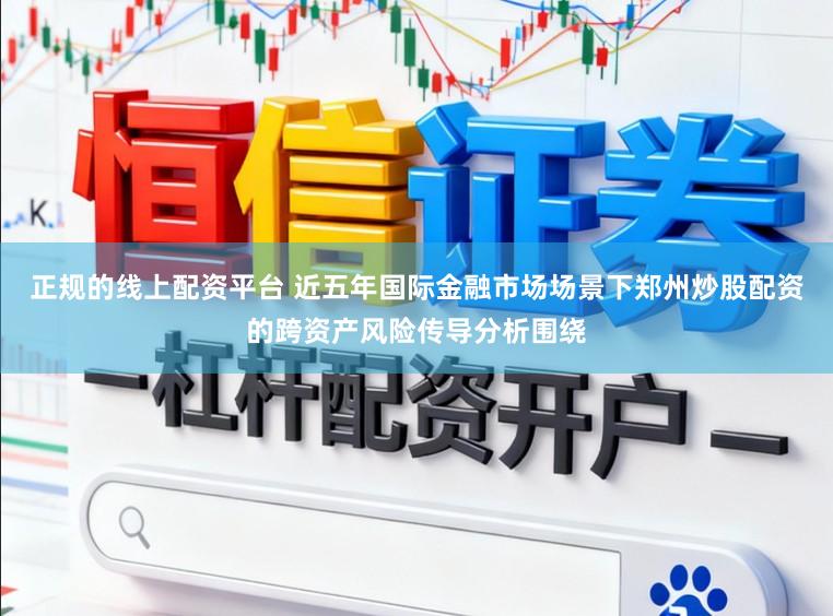 正规的线上配资平台 近五年国际金融市场场景下郑州炒股配资的跨资产风险传导分析围绕