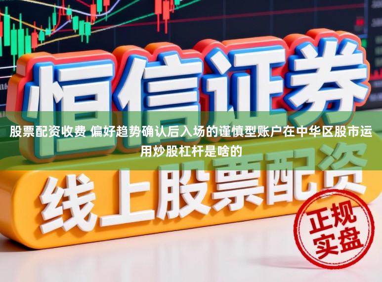 股票配资收费 偏好趋势确认后入场的谨慎型账户在中华区股市运用炒股杠杆是啥的