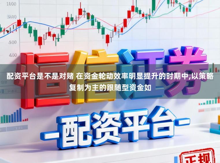 配资平台是不是对赌 在资金轮动效率明显提升的时期中,以策略复制为主的跟随型资金如