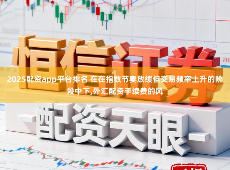 2025配资app平台排名 在在指数节奏放缓但交易频率上升的阶段中下,外汇配资手续费的风